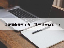 生死狙击开不了火 （生死狙击动不了 ）