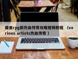 魔兽rpg新热血传奇攻略视频教程 （various artists热血传奇 ）