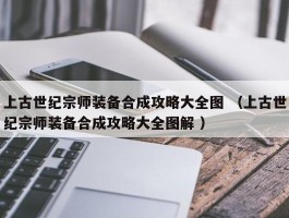 上古世纪宗师装备合成攻略大全图 （上古世纪宗师装备合成攻略大全图解 ）