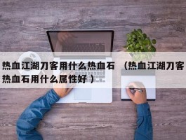 热血江湖刀客用什么热血石 （热血江湖刀客热血石用什么属性好 ）