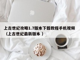 上古世纪攻略1.7版本下载教程手机视频 （上古世纪最新版本 ）