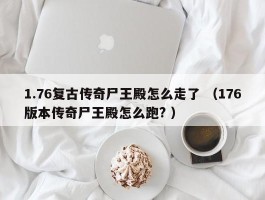 1.76复古传奇尸王殿怎么走了 （176版本传奇尸王殿怎么跑? ）