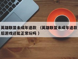 英雄联盟未成年退款 （英雄联盟未成年退款后游戏还能正常玩吗 ）