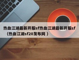 热血江湖最新开服sf热血江湖最新开服sf （热血江湖sf20发布网 ）