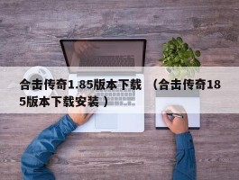 合击传奇1.85版本下载 （合击传奇185版本下载安装 ）