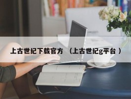 上古世纪下载官方 （上古世纪g平台 ）