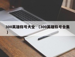 300英雄称号大全 （300英雄称号合集 ）