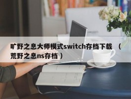旷野之息大师模式switch存档下载 （荒野之息ns存档 ）