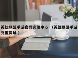 英雄联盟手游官网充值中心 （英雄联盟手游充值网址 ）