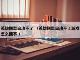 英雄联盟启动不了 （英雄联盟启动不了游戏怎么回事 ）