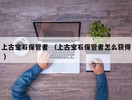上古宝石保管者 （上古宝石保管者怎么获得 ）
