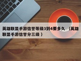 英雄联盟手游信誉等级3到4要多久 （英雄联盟手游信誉分三级 ）