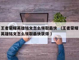 王者荣耀英雄铭文怎么领取最快 （王者荣耀英雄铭文怎么领取最快获得 ）