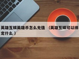 英雄互娱英雄币怎么充值 （英雄互娱可以绑定什么 ）