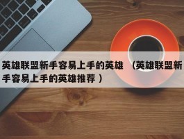 英雄联盟新手容易上手的英雄 （英雄联盟新手容易上手的英雄推荐 ）