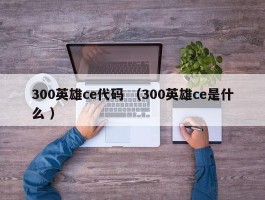 300英雄ce代码 （300英雄ce是什么 ）
