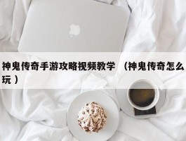 神鬼传奇手游攻略视频教学 （神鬼传奇怎么玩 ）