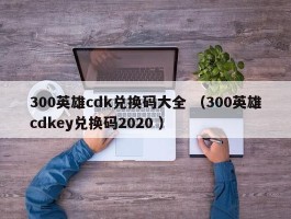 300英雄cdk兑换码大全 （300英雄cdkey兑换码2020 ）