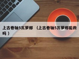 上古卷轴5瓦萝娜 （上古卷轴5瓦萝娜能救吗 ）