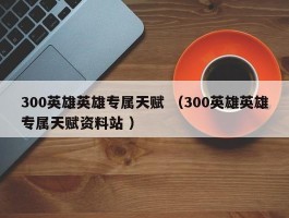300英雄英雄专属天赋 （300英雄英雄专属天赋资料站 ）