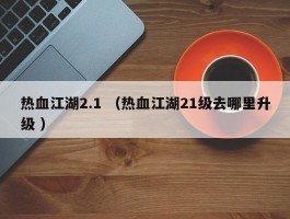 热血江湖2.1 （热血江湖21级去哪里升级 ）