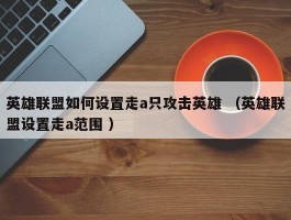 英雄联盟如何设置走a只攻击英雄 （英雄联盟设置走a范围 ）