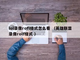 lol录像rofl格式怎么看 （英雄联盟录像rolf格式 ）