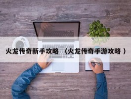 火龙传奇新手攻略 （火龙传奇手游攻略 ）