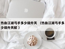 热血江湖弓手多少级升天 （热血江湖弓手多少级升天赋 ）
