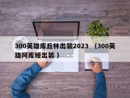 300英雄库丘林出装2023 （300英雄阿库娅出装 ）
