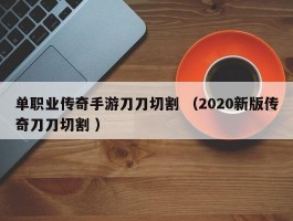 单职业传奇手游刀刀切割 （2020新版传奇刀刀切割 ）