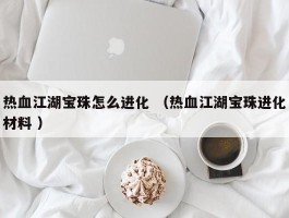 热血江湖宝珠怎么进化 （热血江湖宝珠进化材料 ）