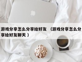 详细阅读:游戏分享怎么分享给好友 (游戏分享怎么分享给好友聊天 ) 游戏分享怎么分享给好友 (游戏分享怎么分享给好友聊天 )