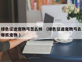 绿色征途宠物弓怎么样 （绿色征途宠物弓去哪抓宠物 ）
