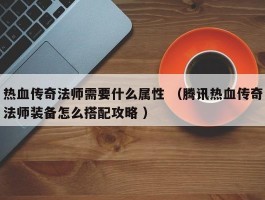 热血传奇法师需要什么属性 （腾讯热血传奇法师装备怎么搭配攻略 ）