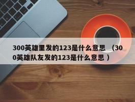 300英雄里发的123是什么意思 （300英雄队友发的123是什么意思 ）