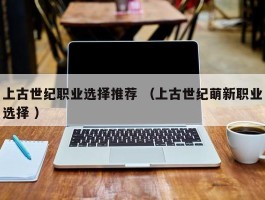 上古世纪职业选择推荐 （上古世纪萌新职业选择 ）