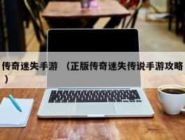 传奇迷失手游 （正版传奇迷失传说手游攻略 ）