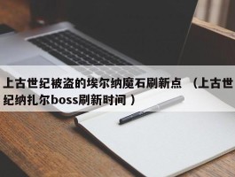 上古世纪被盗的埃尔纳魔石刷新点 （上古世纪纳扎尔boss刷新时间 ）