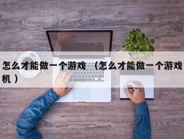怎么才能做一个游戏 （怎么才能做一个游戏机 ）