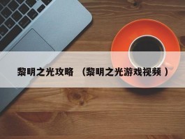 黎明之光攻略 （黎明之光游戏视频 ）