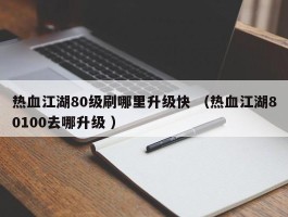 热血江湖80级刷哪里升级快 （热血江湖80100去哪升级 ）