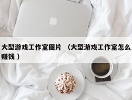 大型游戏工作室图片 （大型游戏工作室怎么赚钱 ）