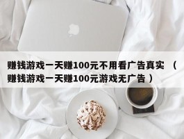 赚钱游戏一天赚100元不用看广告真实 （赚钱游戏一天赚100元游戏无广告 ）