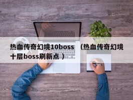 热血传奇幻境10boss （热血传奇幻境十层boss刷新点 ）