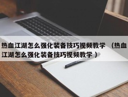热血江湖怎么强化装备技巧视频教学 （热血江湖怎么强化装备技巧视频教学 ）