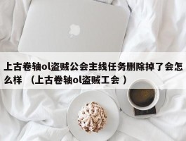 上古卷轴ol盗贼公会主线任务删除掉了会怎么样 （上古卷轴ol盗贼工会 ）