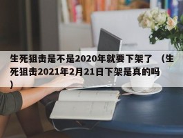 生死狙击是不是2020年就要下架了 （生死狙击2021年2月21日下架是真的吗 ）