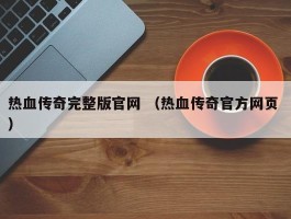 热血传奇完整版官网 （热血传奇官方网页 ）