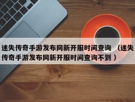 迷失传奇手游发布网新开服时间查询 （迷失传奇手游发布网新开服时间查询不到 ）